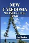 NEW CALEDONIA TRAVEL GUIDE 2023: Immerse Yourself in Pristine Beaches, Vibrant Culture, and Breathtaking Landscapes of New Caledonia