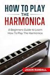 How To Play The Harmonica: A Beginners Guide to Learn How To Play The Harmonica