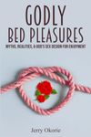 GODLY BED PLEASURES: Myths, Realities, & God’s Sex Design For Enjoyment