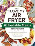 The "I Love My Air Fryer" Affordable Meals Recipe Book: From Meatloaf to Banana Bread, 175 Delicious Meals You Can Make for under $12 ("I Love My")