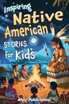 Inspiring Native American Stories for Kids: Captivating Tales of Tradition, Wisdom, and Resilience to Nurture Cultural Appreciation and Empathy