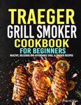 Traeger Grill Smoker Cookbook for Beginners: Healthy, Delicious and Affordable Grill & Smoker Recipes