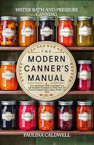 THE MODERN CANNER’S MANUAL: A Comprehensive Guide with Expert Tips and Innovative Techniques for Water Bath and Pressure Canning of Jams, Jellies, Pickles, and More