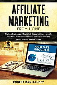 Affiliate Marketing from Home: The Best Strategies on How to Sell through Affiliate Networks with Your Online Business to Build a Passive Income and Get Rich even if Your Dad Is Poor.
