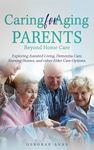 Caring for Aging Parents: Beyond Home Care: Exploring Assisted Living, Dementia Care, Nursing Homes and Other Elder Care Options (Caring for Aging Parents- Home Care and Beyond)