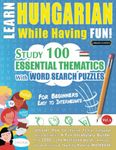 LEARN HUNGARIAN WHILE HAVING FUN! - FOR BEGINNERS: EASY TO INTERMEDIATE - STUDY 100 ESSENTIAL THEMATICS WITH WORD SEARCH PUZZLES - VOL.1: Uncover How to Improve Foreign Language Skills Actively! - A Fun Vocabulary Builder.