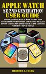 APPLE WATCH SE 2ND GENERATION USER GUIDE: A Complete User Manual with Step By Step Instruction For Beginners And Seniors To Learn How To Use The New Apple ... (Apple Device Manuals by Clark Book 18)