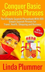Conquer Basic Spanish Phrases: The Ultimate Spanish Phrasebook With 900+ Simple Spanish Phrases For Travel, Health, Shopping and Business (Learn Spanish 3)