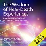 The Wisdom of Near Death Experiences: How Understanding NDE's Can Help Us to Live More Fully