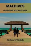 MALDIVES GUIDE DE VOYAGE 2024: Feuille de route ultime pour explorer l'océan Indien, hébergement, secret le mieux gardé, cuisine, principales attractions, voyage parfait avec itinéraire.