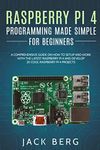 Raspberry Pi 4 Programming Made Simple For Beginners: A Comprehensive Guide On How To Setup and Work With The Latest Raspberry Pi 4 and Develop 20 Cool Raspberry Pi 4 Projects