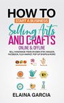 How to Start a Business Selling Arts and Crafts Online & Offline: Sell Handmade Items on eBay, Etsy, Amazon, Facebook, Flea Market, Pop-Up Shops & More!