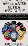 APPLE WATCH ULTRA USER GUIDE: The Complete User Manual With Intuitive Step By Step Instruction To Help You Master The New Apple Watch Ultra With WatchoOS 9 Tips And Tricks For Seniors And Beginners