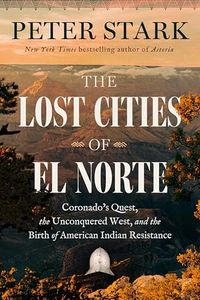 The Lost Cities of El Norte: Coronado ’s Quest, the Unconquered West, and the Birth of American Indian Resistance