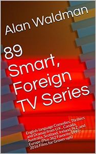 89 Smart, Foreign TV Series: English-language Comedies, Thrillers and Dramas from U.K., Canada, Australia, Scotland, Ireland, N.Z. and Europe (Plus 362 Favorite 1997-2016 Films for Grown-ups)