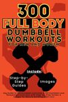 300 Full Body Dumbbell Workouts Book for Men and Women: Big Guide to 150 Dumbbell Exercises & 150 Dumbbell and Bodyweight Exercises with Step-by-Step Guides & Images for Muscle Building & Fat Loss