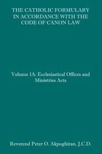 The Catholic Formulary in Accordance with the Code of Canon Law: Volume 1A: Ecclesiastical Offices and Ministries Acts