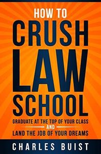 How to Crush Law School: Graduate at the Top of Your Class and Land the Job of Your Dreams