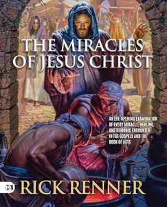 The Miracles of Jesus Christ: An Eye-Opening Examination of Every Miracle, Healing, and Demonic Encounter in the Gospels and the Book of Acts