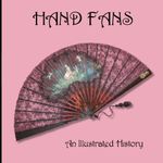 Hand Fans: An Illustrated History: A Timeline of Events, Materials, Arts and Technologies That Have Influenced Fans