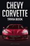 Chevy Corvette Trivia Book: Uncover The History & Facts Every Corvette Fan Needs To Know!