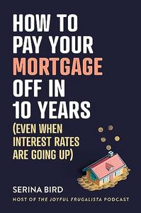 How to Pay Your Mortgage Off in 10 Years: (Even when interest rates are going up)