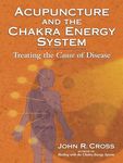 Acupuncture and the Chakra Energy System: Treating the Cause of Disease