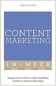 Content Marketing In A Week: Engage Your Audience With Compelling Content In Seven Simple Steps