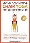 Quick and Simple Chair Yoga for Seniors Over 60: The Fully Illustrated Guide to Seated Poses and Cardio Exercises for Weight Loss and Mobility to ... 10 Minutes a day! (Senior Fitness Series)