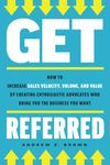 Get Referred: How to Increase Sales Velocity, Volume, and Value