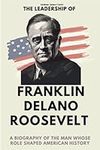 The Leadership of Franklin D. Roosevelt: A Biography of the Man Whose Role Shaped American History