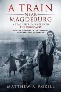 A Train Near Magdeburg: A Teacher's Journey into the Holocaust, and the reuniting of the survivors and liberators, 70 years on