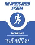 The Sports Speed System: How To Build the Ultimate Team Sport Sprinter