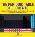 The Periodic Table of Elements - Halogens, Noble Gases and Lanthanides and Actinides Children's Chemistry Book