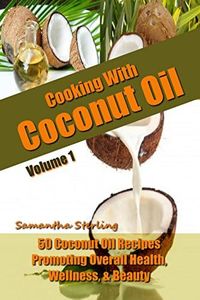 Cooking With Coconut Oil Vol. 1 - 50 Coconut Oil Recipes Promoting Health, Wellness, & Beauty (Coconut Oil Diet And Recipes)