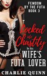 Locked into Chastity by his Wife's Futa Lover (Femdom by the Futa Book 3)