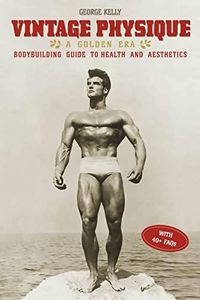 Vintage Physique: A Golden Era Bodybuilding Guide to Health and Aesthetics