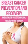 Breast Cancer Prevention and Recovery: The Ultimate Guide to Healing, Recovery and Growth: prostate cancer, bone cancer, brain cancer, breast cancer, colorectal, ... cancer killers, cancer is not a disease,)