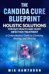 The Candida Cure Blueprint: Holistic Solutions for Gut Health and Yeast Infection Treatment: A Comprehensive Guide to Cleansing, Healing, and Thriving