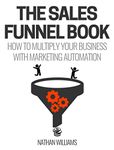 The Sales Funnel Book: How To Multiply Your Business With Marketing Automation