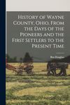 History of Wayne County, Ohio, From the Days of the Pioneers and the First Settlers to the Present Time