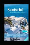 Santorini Travel Guide 2023: A Complete Travel Guide: Explore the Exotic View of Santorini: Discover the Best Time to Visit, Fun Places to Visit and Pocket-Friendly places to Stay