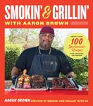 Smokin' and Grillin' with Aaron Brown: More Than 100 Spectacular Recipes for Cooking Outdoors