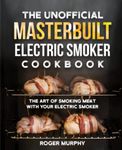 The Unofficial Masterbuilt Electric Smoker Cookbook: The Art of Smoking Meat with Your Electric Smoker