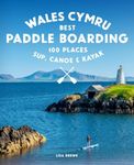 Paddle Boarding Wales Cymru: 100 places to SUP, canoe, and kayak including Snowdonia, Pembrokeshire, Gower and the Wye: 2