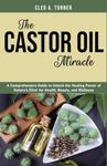 The Castor Oil Miracle: A Comprehensive Guide to Unlock the Healing Power of Nature’s Elixir for Health, Beauty, and Wellness