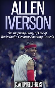 Allen Iverson: The Inspiring Story of One of Basketball’s Greatest Shooting Guards (Basketball Biography Books)