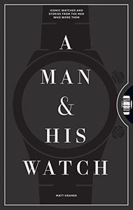 A Man & His Watch: Iconic Watches and Stories from the Men Who Wore Them