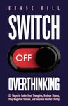 Switch Off Overthinking: 33 Ways to Calm Your Thoughts, Reduce Stress, Stop Negative Spirals, and Improve Mental Clarity (Master the Art of Self-Improvement)