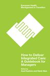 How to Deliver Integrated Care: A Guidebook for Managers (European Health Management in Transition)